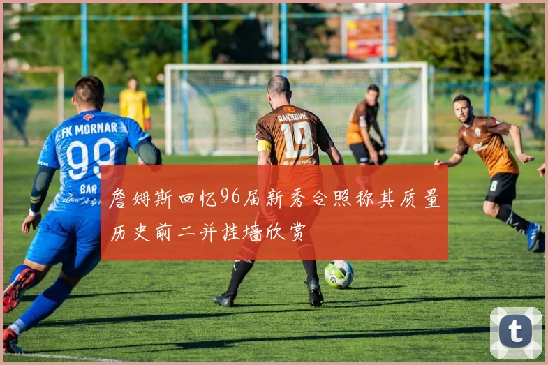 詹姆斯回忆96届新秀合照称其质量历史前二并挂墙欣赏