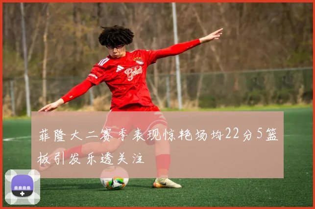 菲隆大二赛季表现惊艳场均22分5篮板引发乐透关注