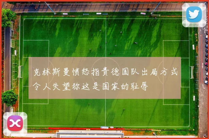 克林斯曼愤怒指责德国队出局方式令人失望称这是国家的耻辱