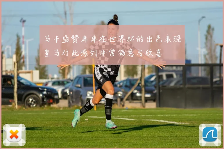 马卡盛赞库库在世界杯的出色表现皇马对此感到非常满意与欣喜