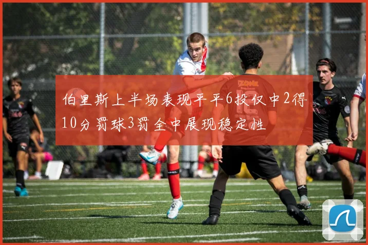 伯里斯上半场表现平平6投仅中2得10分罚球3罚全中展现稳定性