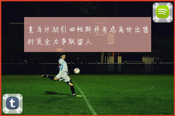 皇马计划引回帕斯并考虑高价出售科莫全力争取留人