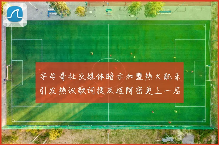 字母哥社交媒体暗示加盟热火配乐引发热议歌词提及迈阿密更上一层楼