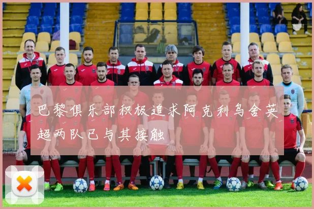 巴黎俱乐部积极追求阿克利乌舍英超两队已与其接触