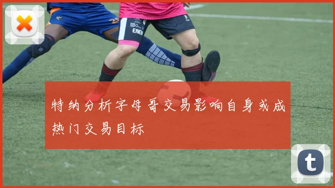 特纳分析字母哥交易影响自身或成热门交易目标
