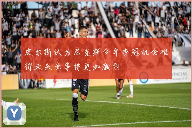 皮尔斯认为尼克斯今年夺冠机会难得未来竞争将更加激烈