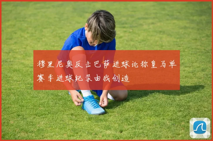 穆里尼奥反击巴萨进球论称皇马单赛季进球纪录由我创造