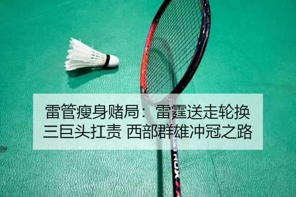 雷管瘦身赌局:雷霆送走轮换 三巨头扛责 西部群雄冲冠之路
